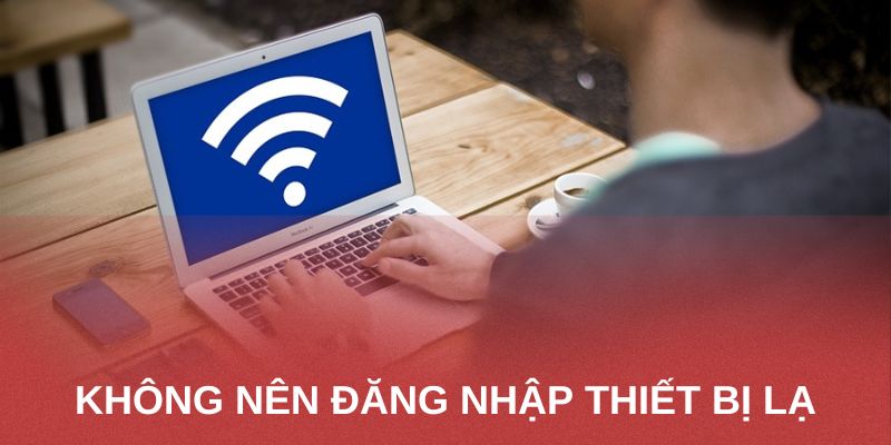 Không nên đăng nhập ở các thiết bị di động lạ hoặc dùng mạng công cộng